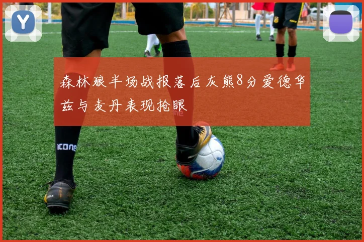 森林狼半场战报落后灰熊8分爱德华兹与麦丹表现抢眼