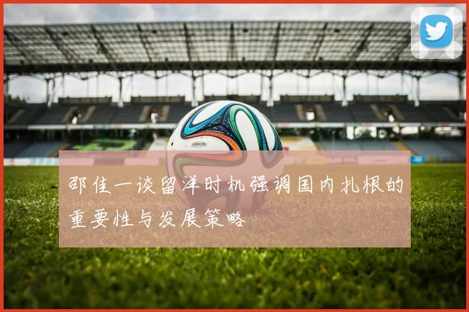 邵佳一谈留洋时机强调国内扎根的重要性与发展策略