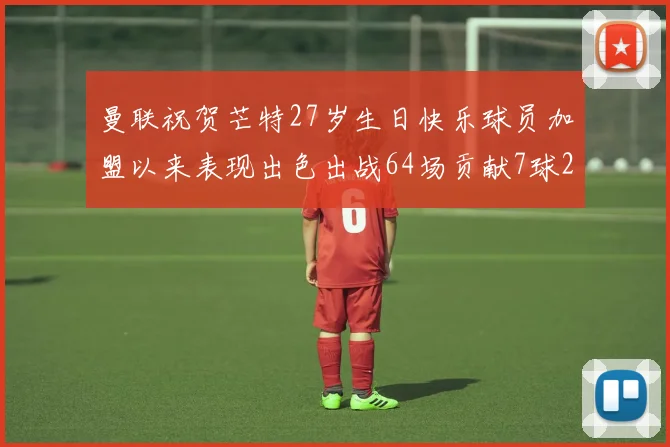 曼联祝贺芒特27岁生日快乐球员加盟以来表现出色出战64场贡献7球2助