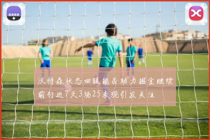 沃特森状态回暖能否助力掘金继续前行近7天3场25表现引发关注