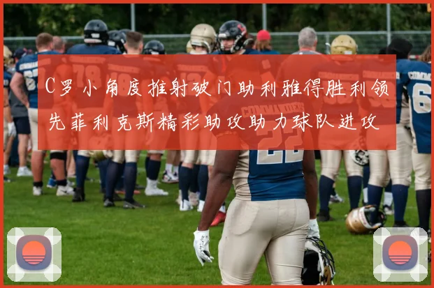 C罗小角度推射破门助利雅得胜利领先菲利克斯精彩助攻助力球队进攻