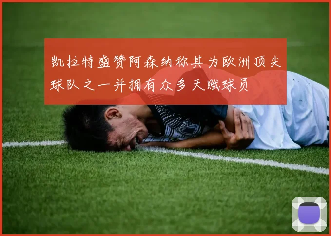 凯拉特盛赞阿森纳称其为欧洲顶尖球队之一并拥有众多天赋球员